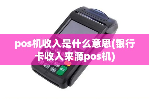pos机收入是什么意思(银行卡收入来源pos机)