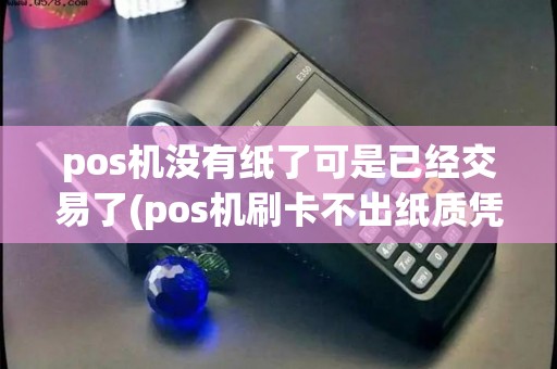 pos机没有纸了可是已经交易了(pos机刷卡不出纸质凭证)