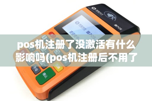 pos机注册了没激活有什么影响吗(pos机注册后不用了)