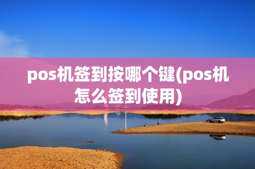 pos机签到按哪个键(pos机怎么签到使用)