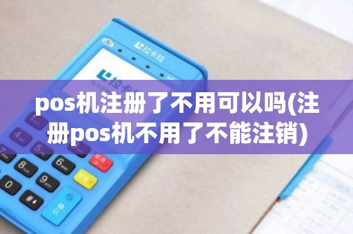 pos机注册了不用可以吗(注册pos机不用了不能注销)
