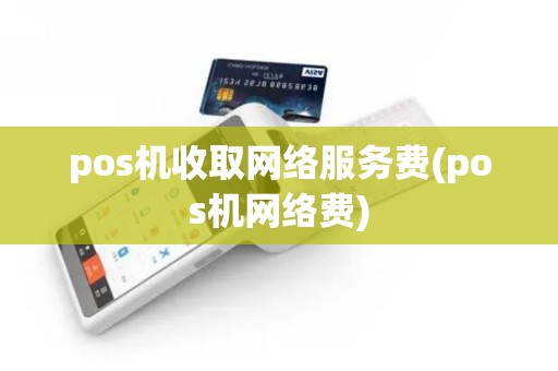 pos机收取网络服务费(pos机网络费)