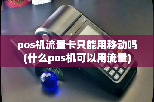 pos机流量卡只能用移动吗(什么pos机可以用流量)