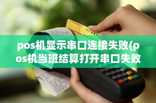 pos机显示串口连接失败(pos机当班结算打开串口失败)
