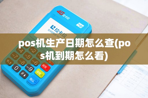 pos机生产日期怎么查(pos机到期怎么看)