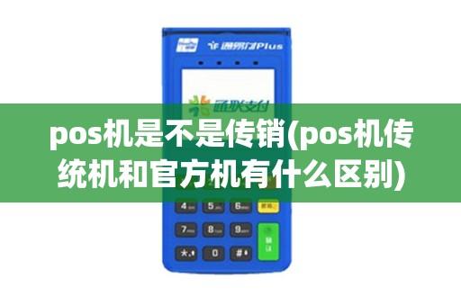 pos机是不是传销(pos机传统机和官方机有什么区别)