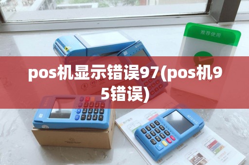 pos机显示错误97(pos机95错误)