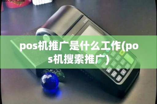 pos机推广是什么工作(pos机搜索推广)