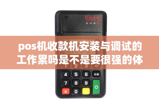pos机收款机安装与调试的工作累吗是不是要很强的体力啊。