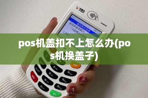 pos机盖扣不上怎么办(pos机换盖子)