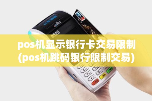 pos机显示银行卡交易限制(pos机跳码银行限制交易)