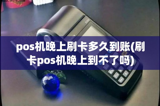 pos机晚上刷卡多久到账(刷卡pos机晚上到不了吗)