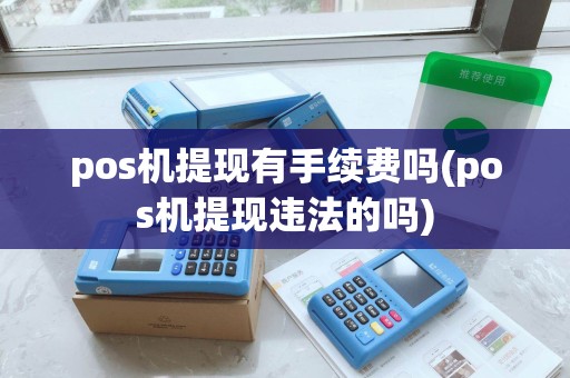pos机提现有手续费吗(pos机提现违法的吗)