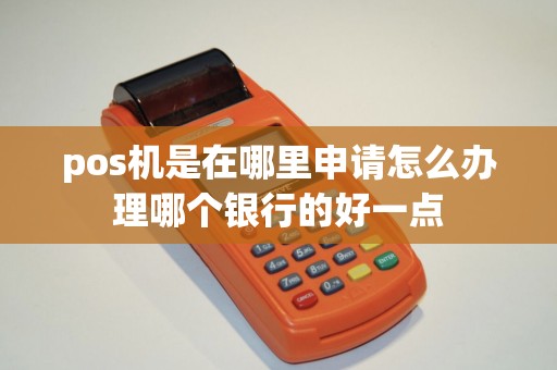 pos机是在哪里申请怎么办理哪个银行的好一点