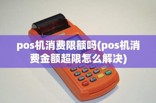 pos机消费限额吗(pos机消费金额超限怎么解决)