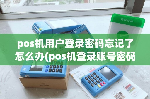 pos机用户登录密码忘记了怎么办(pos机登录账号密码)