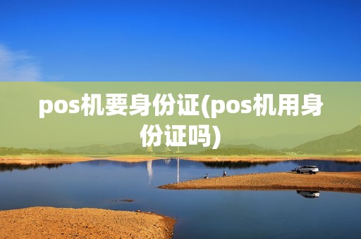pos机要身份证(pos机用身份证吗)