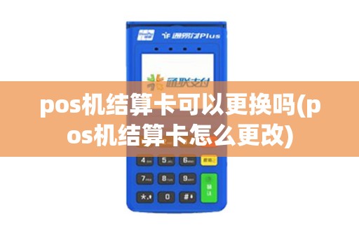 pos机结算卡可以更换吗(pos机结算卡怎么更改)