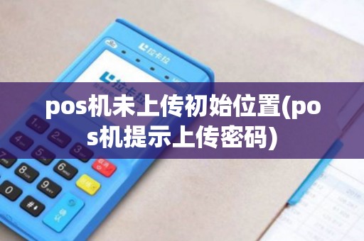 pos机未上传初始位置(pos机提示上传密码)