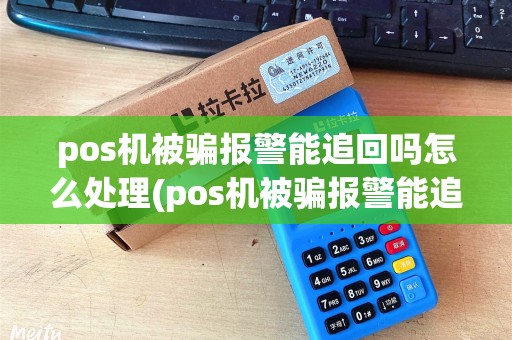 pos机被骗报警能追回吗怎么处理(pos机被骗报警能追回吗)