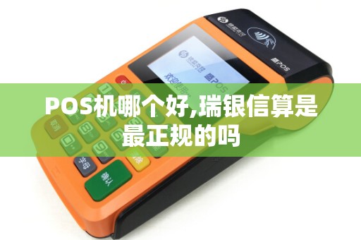 POS机哪个好,瑞银信算是最正规的吗