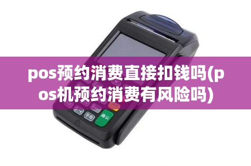 pos预约消费直接扣钱吗(pos机预约消费有风险吗)