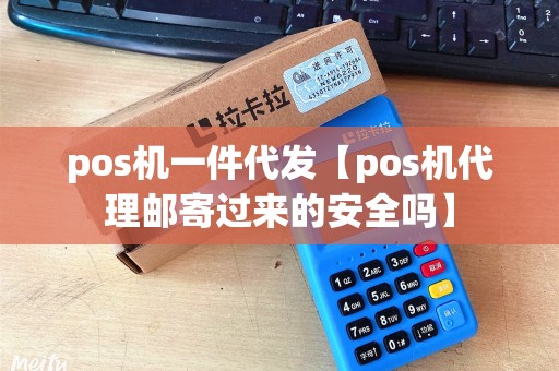 pos机一件代发【pos机代理邮寄过来的安全吗】