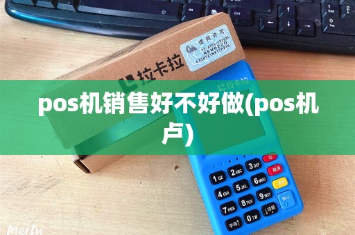 pos机销售好不好做(pos机卢)