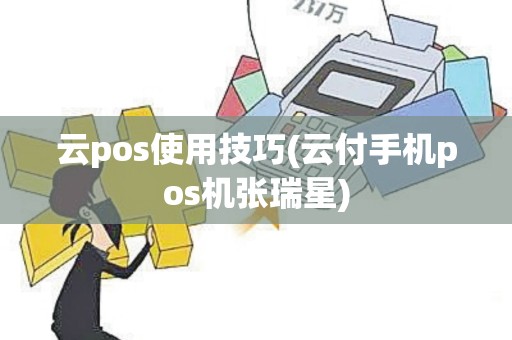 云pos使用技巧(云付手机pos机张瑞星)