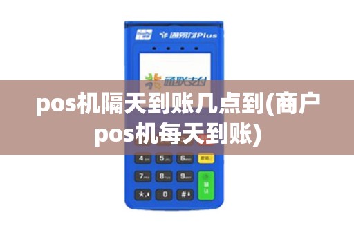 pos机隔天到账几点到(商户pos机每天到账)