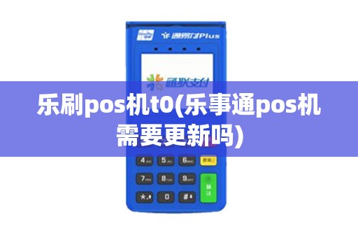 乐刷pos机t0(乐事通pos机需要更新吗)