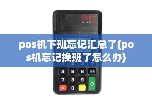 pos机下班忘记汇总了{pos机忘记换班了怎么办}