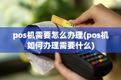 pos机需要怎么办理(pos机如何办理需要什么)