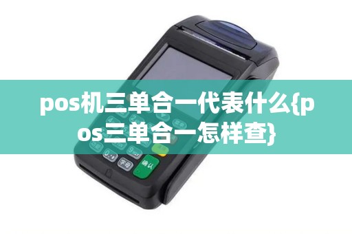 pos机三单合一代表什么{pos三单合一怎样查}
