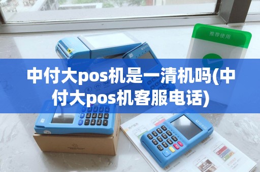 中付大pos机是一清机吗(中付大pos机客服电话)