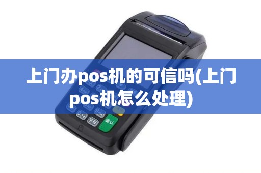 上门办pos机的可信吗(上门pos机怎么处理)