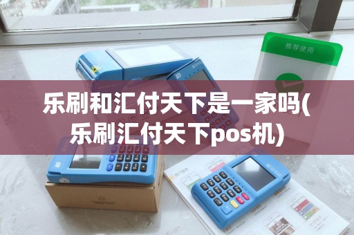 乐刷和汇付天下是一家吗(乐刷汇付天下pos机)