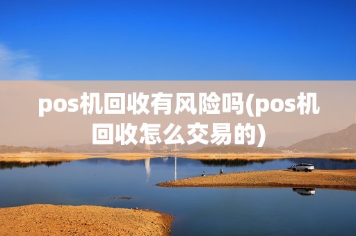 pos机回收有风险吗(pos机回收怎么交易的)
