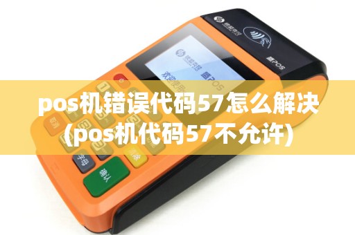 pos机错误代码57怎么解决(pos机代码57不允许)