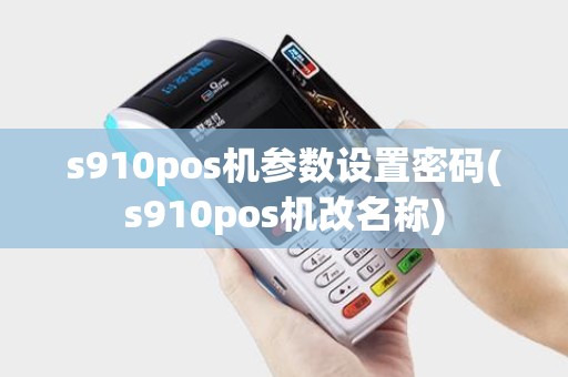 s910pos机参数设置密码(s910pos机改名称)