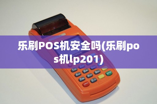 乐刷POS机安全吗(乐刷pos机lp201)