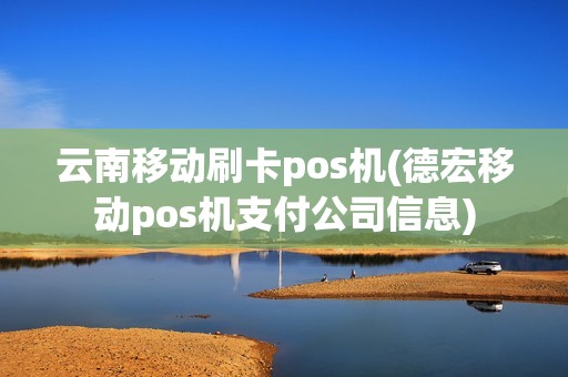 云南移动刷卡pos机(德宏移动pos机支付公司信息)