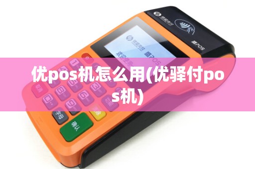 优pos机怎么用(优驿付pos机)