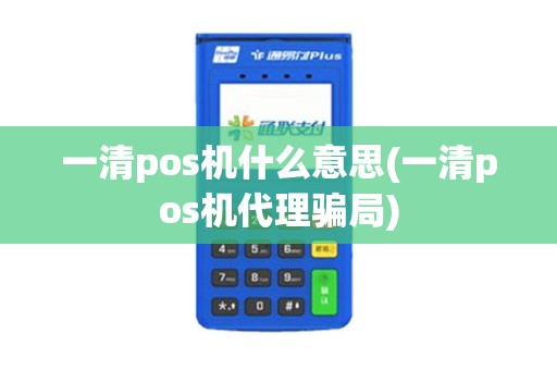 一清pos机什么意思(一清pos机代理骗局)