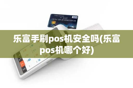 乐富手刷pos机安全吗(乐富pos机哪个好)