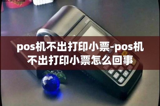 pos机不出打印小票-pos机不出打印小票怎么回事