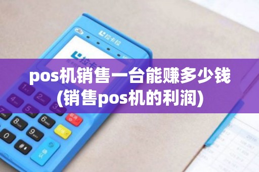 pos机销售一台能赚多少钱(销售pos机的利润)