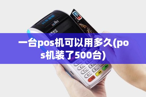 一台pos机可以用多久(pos机装了500台)