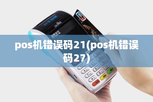 pos机错误码21(pos机错误码27)