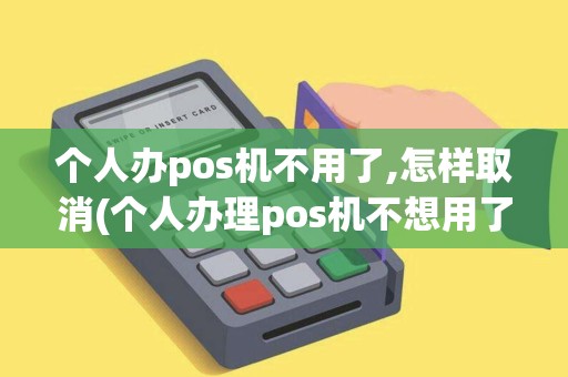 个人办pos机不用了,怎样取消(个人办理pos机不想用了)
